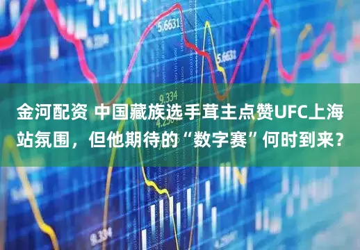 金河配资 中国藏族选手茸主点赞UFC上海站氛围，但他期待的“数字赛”何时到来？