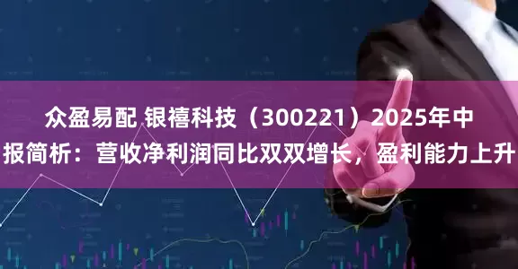 众盈易配 银禧科技（300221）2025年中报简析：营收净利润同比双双增长，盈利能力上升