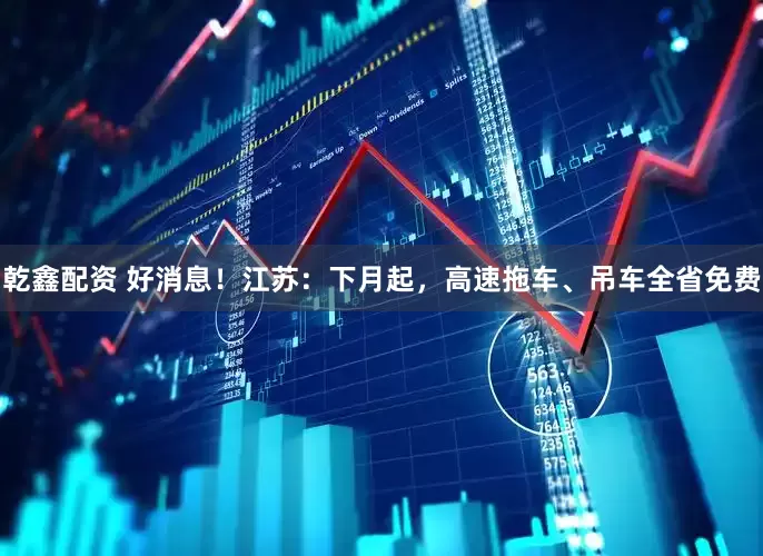 乾鑫配资 好消息！江苏：下月起，高速拖车、吊车全省免费