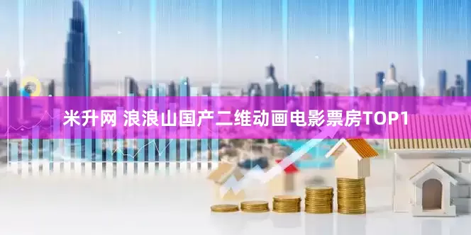 米升网 浪浪山国产二维动画电影票房TOP1