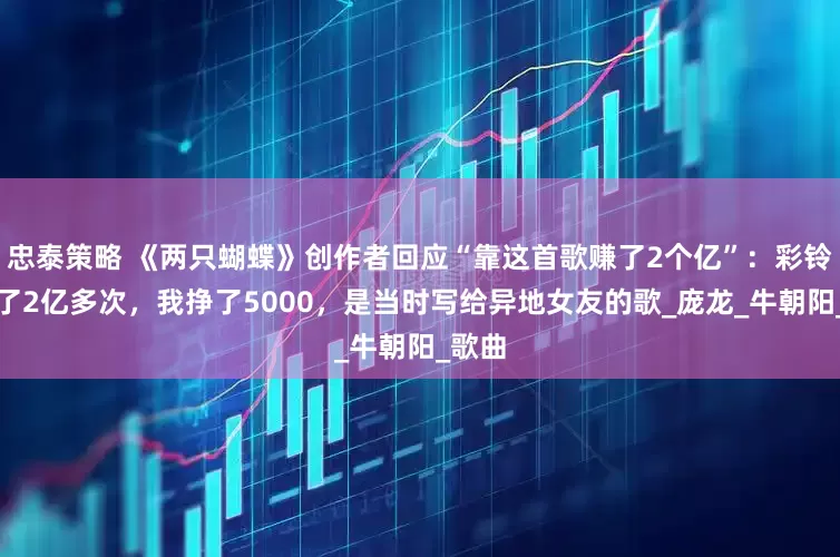 忠泰策略 《两只蝴蝶》创作者回应“靠这首歌赚了2个亿”：彩铃下载了2亿多次，我挣了5000，是当时写给异地女友的歌_庞龙_牛朝阳_歌曲