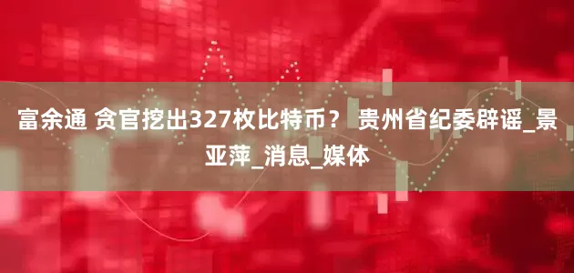 富余通 贪官挖出327枚比特币？ 贵州省纪委辟谣_景亚萍_消息_媒体