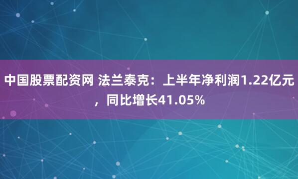 中国股票配资网 法兰泰克：上半年净利润1.22亿元，同比增长41.05%