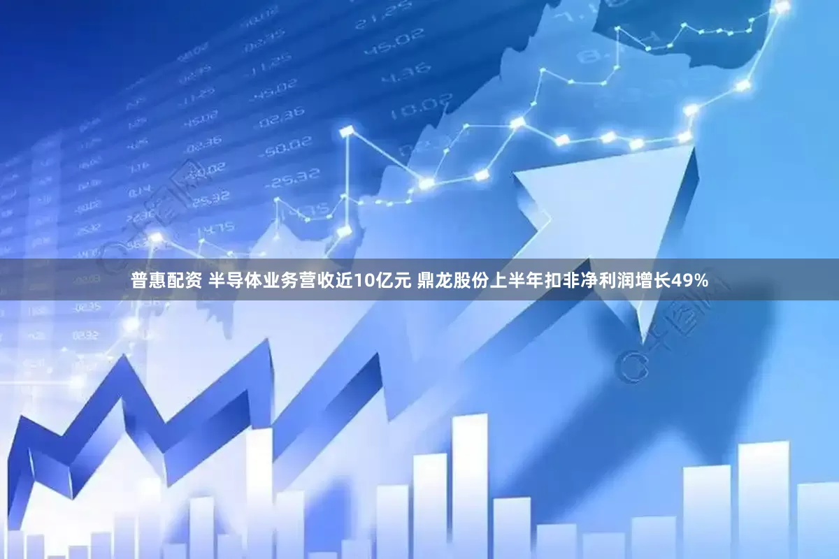 普惠配资 半导体业务营收近10亿元 鼎龙股份上半年扣非净利润增长49%