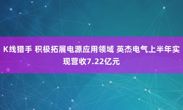 K线猎手 积极拓展电源应用领域 英杰电气上半年实现营收7.22亿元