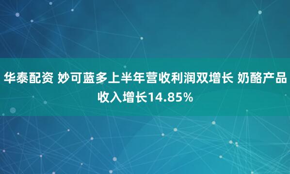华泰配资 妙可蓝多上半年营收利润双增长 奶酪产品收入增长14.85%