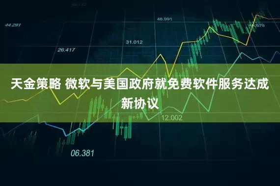 天金策略 微软与美国政府就免费软件服务达成新协议