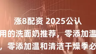 涨8配资 2025公认十大孕妇好用的洗面奶推荐，零添加温和清洁干燥季必备