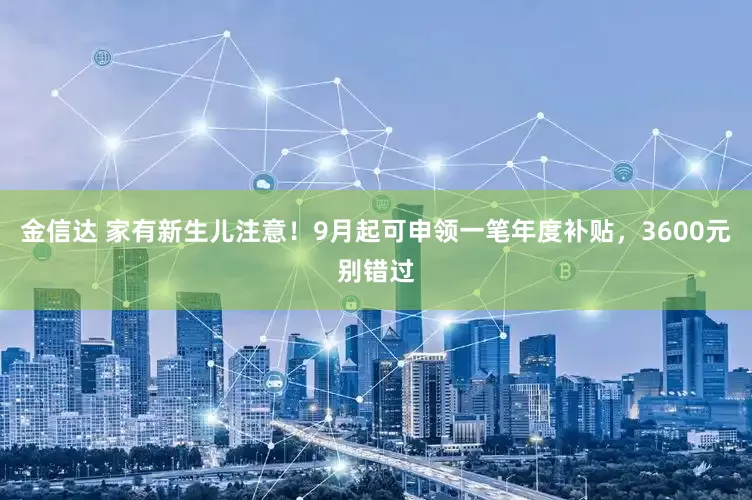 金信达 家有新生儿注意！9月起可申领一笔年度补贴，3600元别错过