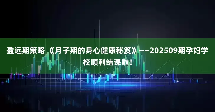 盈远期策略 《月子期的身心健康秘笈》——202509期孕妇学校顺利结课啦！
