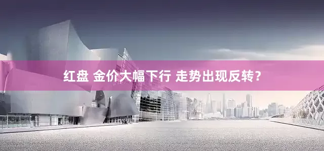 红盘 金价大幅下行 走势出现反转？