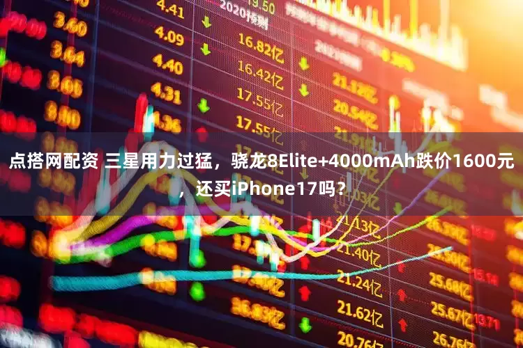 点搭网配资 三星用力过猛，骁龙8Elite+4000mAh跌价1600元，还买iPhone17吗？