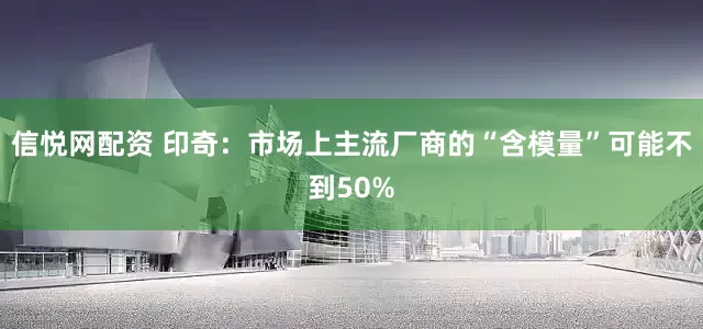 信悦网配资 印奇：市场上主流厂商的“含模量”可能不到50%