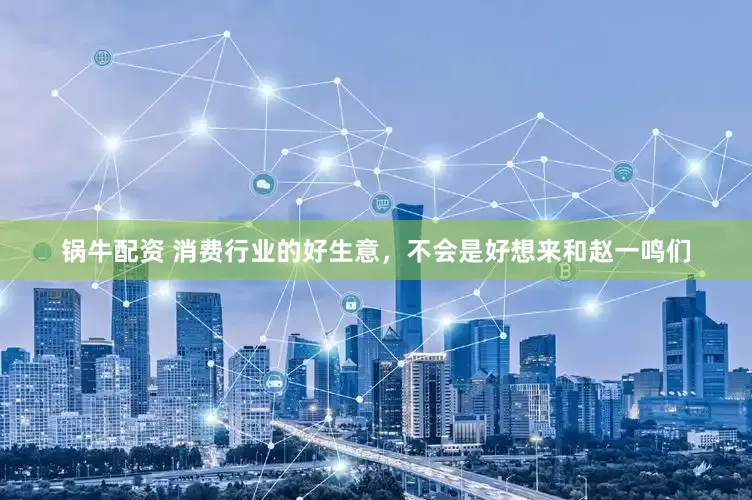 锅牛配资 消费行业的好生意，不会是好想来和赵一鸣们
