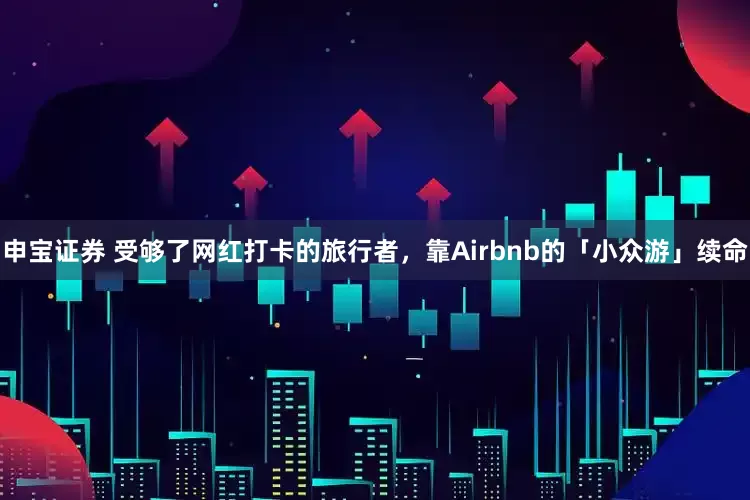 申宝证券 受够了网红打卡的旅行者，靠Airbnb的「小众游」续命