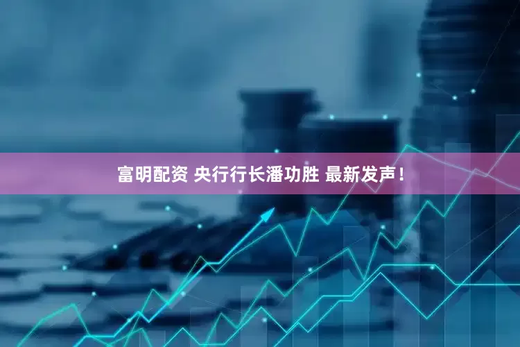富明配资 央行行长潘功胜 最新发声！
