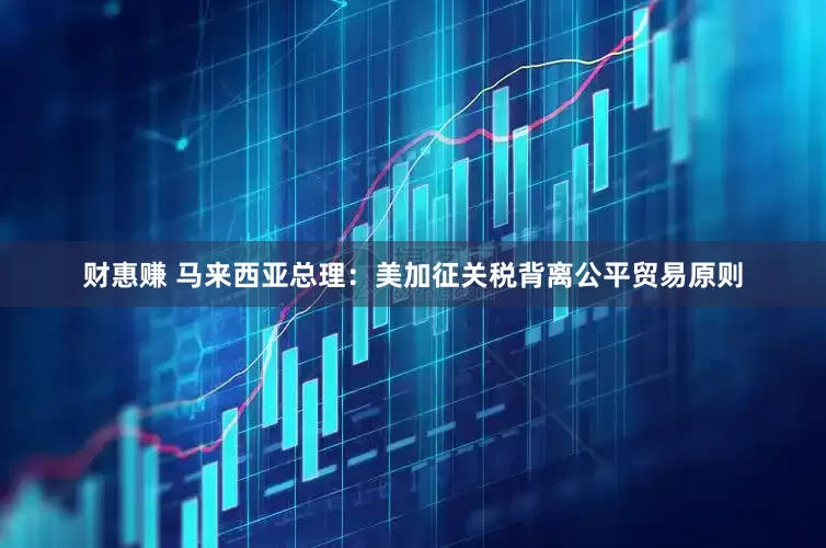 财惠赚 马来西亚总理：美加征关税背离公平贸易原则