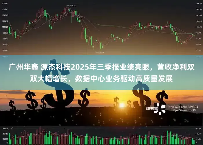 广州华鑫 源杰科技2025年三季报业绩亮眼，营收净利双双大幅增长，数据中心业务驱动高质量发展