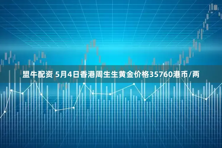 盟牛配资 5月4日香港周生生黄金价格35760港币/两