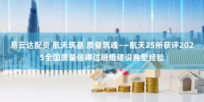 易云达配资 航天筑基 质量筑魂——航天25所获评2025全国质量信得过班组建设典型经验