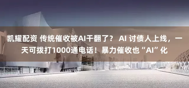 凯耀配资 传统催收被AI干翻了？ AI 讨债人上线，一天可拨打1000通电话！暴力催收也“AI”化