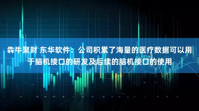 犇牛聚财 东华软件：公司积累了海量的医疗数据可以用于脑机接口的研发及后续的脑机接口的使用