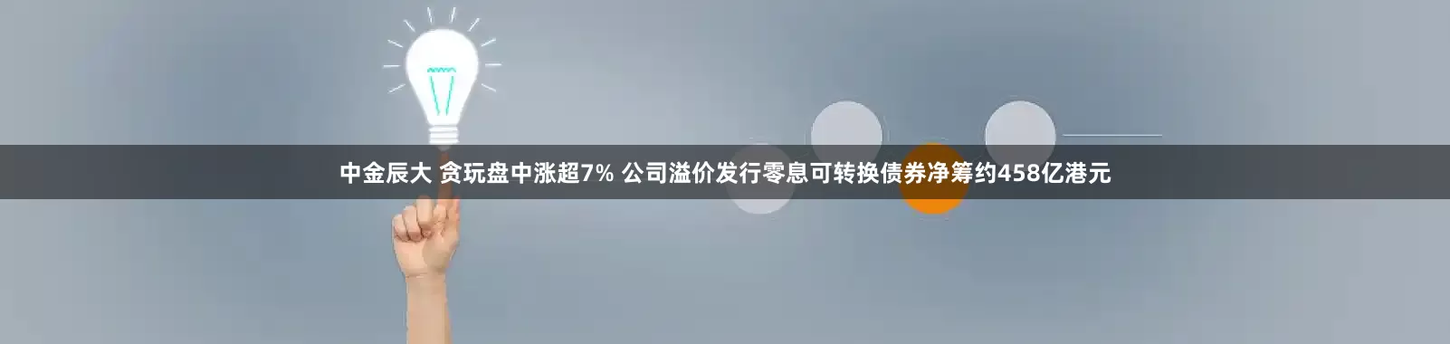 中金辰大 贪玩盘中涨超7% 公司溢价发行零息可转换债券净筹约458亿港元