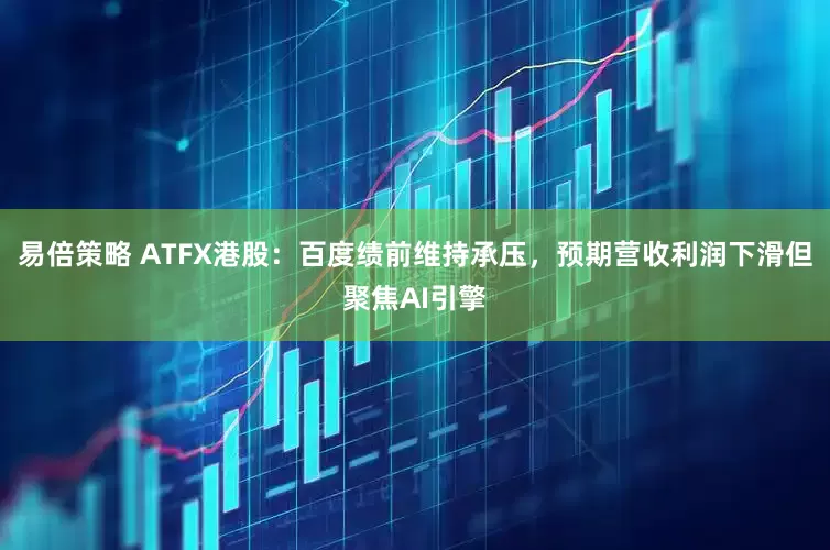 易倍策略 ATFX港股：百度绩前维持承压，预期营收利润下滑但聚焦AI引擎