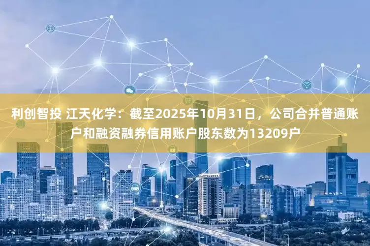 利创智投 江天化学：截至2025年10月31日，公司合并普通账户和融资融券信用账户股东数为13209户