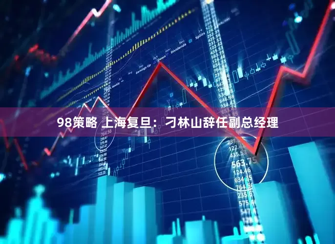 98策略 上海复旦：刁林山辞任副总经理