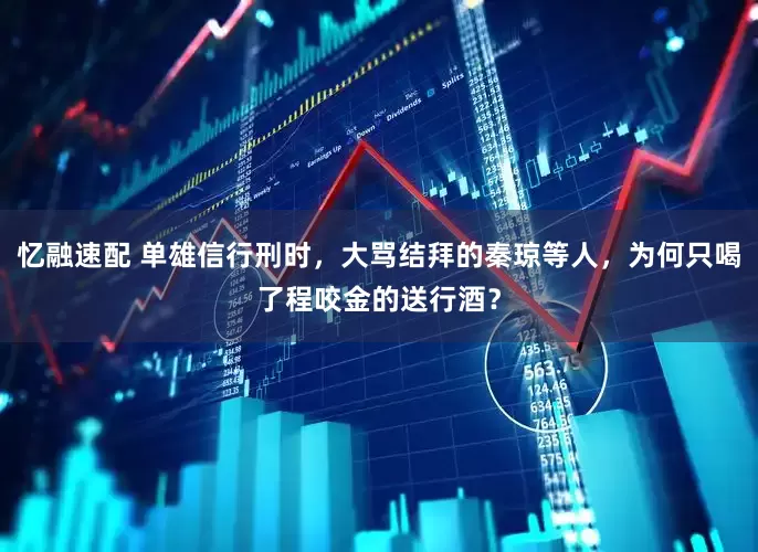 忆融速配 单雄信行刑时，大骂结拜的秦琼等人，为何只喝了程咬金的送行酒？