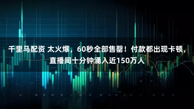 千里马配资 太火爆，60秒全部售罄！付款都出现卡顿，直播间十分钟涌入近150万人