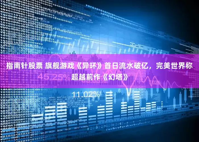 指南针股票 旗舰游戏《异环》首日流水破亿，完美世界称超越前作《幻塔》