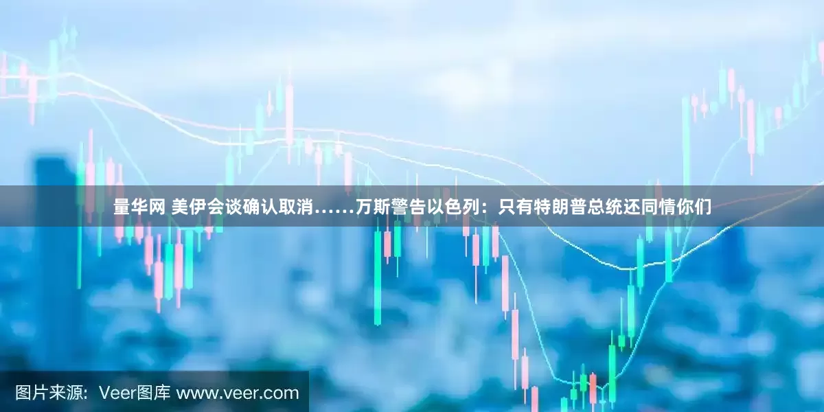 量华网 美伊会谈确认取消……万斯警告以色列：只有特朗普总统还同情你们