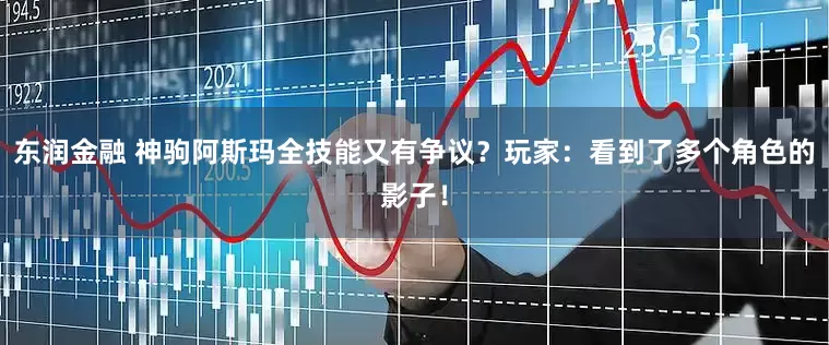 东润金融 神驹阿斯玛全技能又有争议？玩家：看到了多个角色的影子！