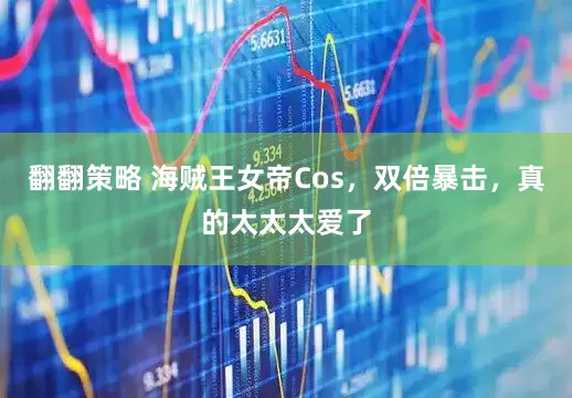 翻翻策略 海贼王女帝Cos，双倍暴击，真的太太太爱了